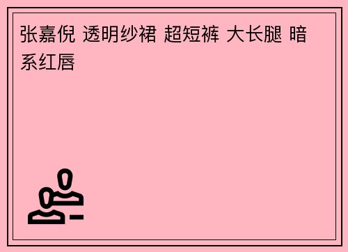 张嘉倪 透明纱裙 超短裤 大长腿 暗系红唇